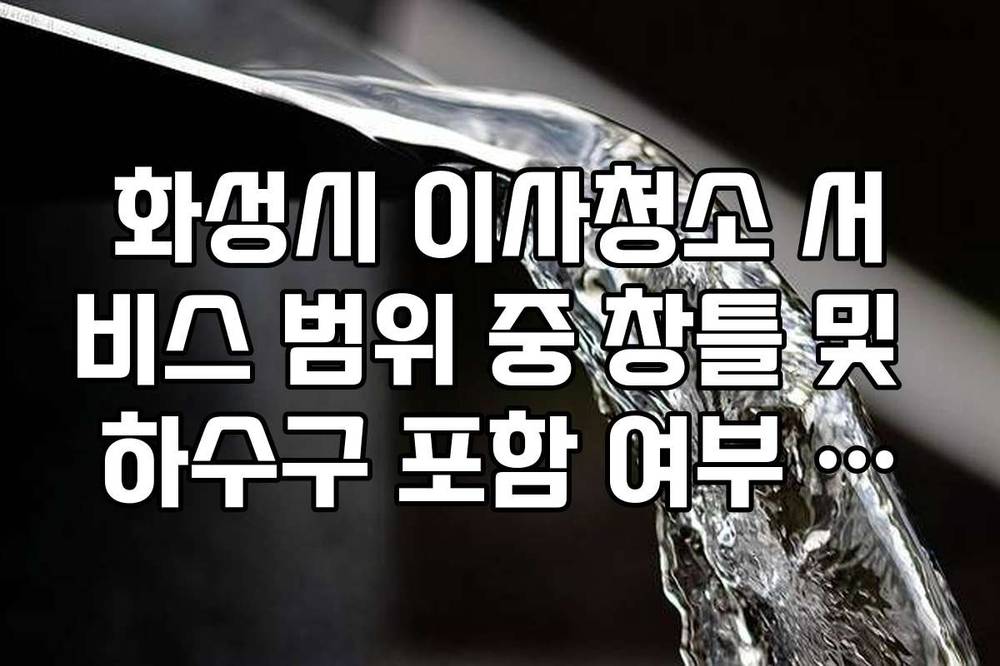 화성시 이사청소 서비스 범위 중 창틀 및 하수구 포함 여부 확인 방법