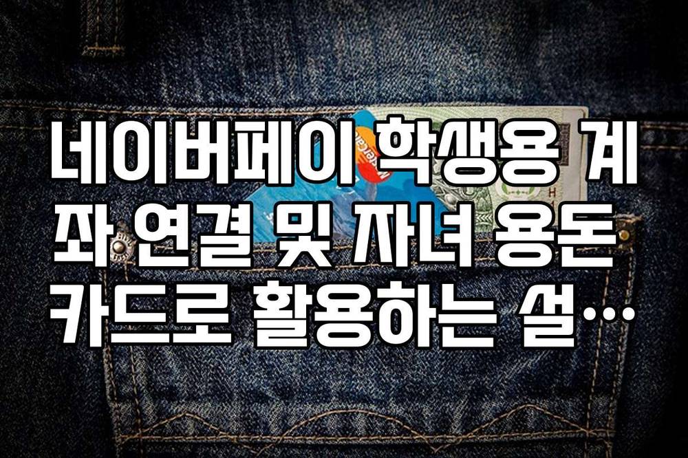 네이버페이 학생용 계좌 연결 및 자녀 용돈 카드로 활용하는 설정 가이드