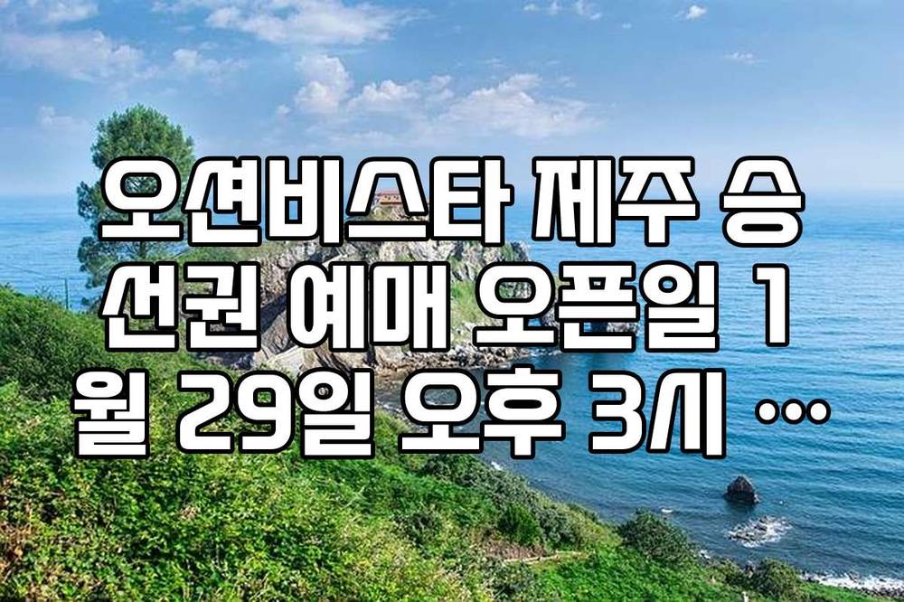 오션비스타 제주 승선권 예매 오픈일 1월 29일 오후 3시 광클 성공 팁