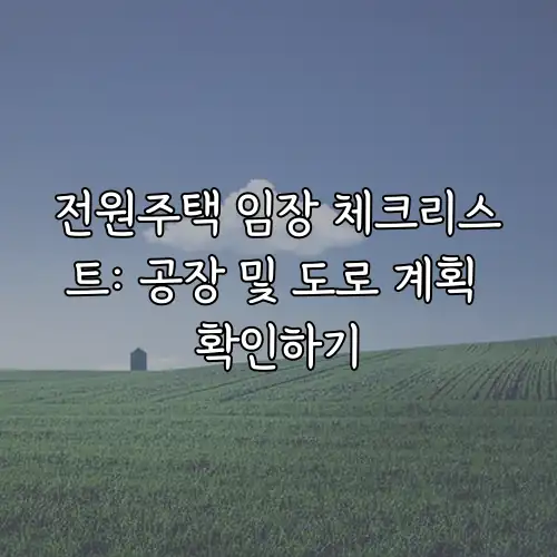 전원주택 임장 체크리스트: 공장 및 도로 계획 확인하기
