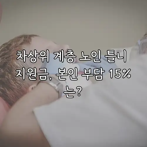차상위 계층 노인 틀니 지원금, 본인 부담 15%는?