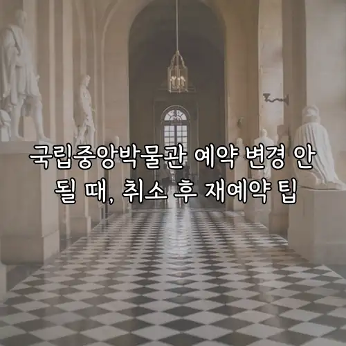 국립중앙박물관 예약 변경 안 될 때, 취소 후 재예약 팁