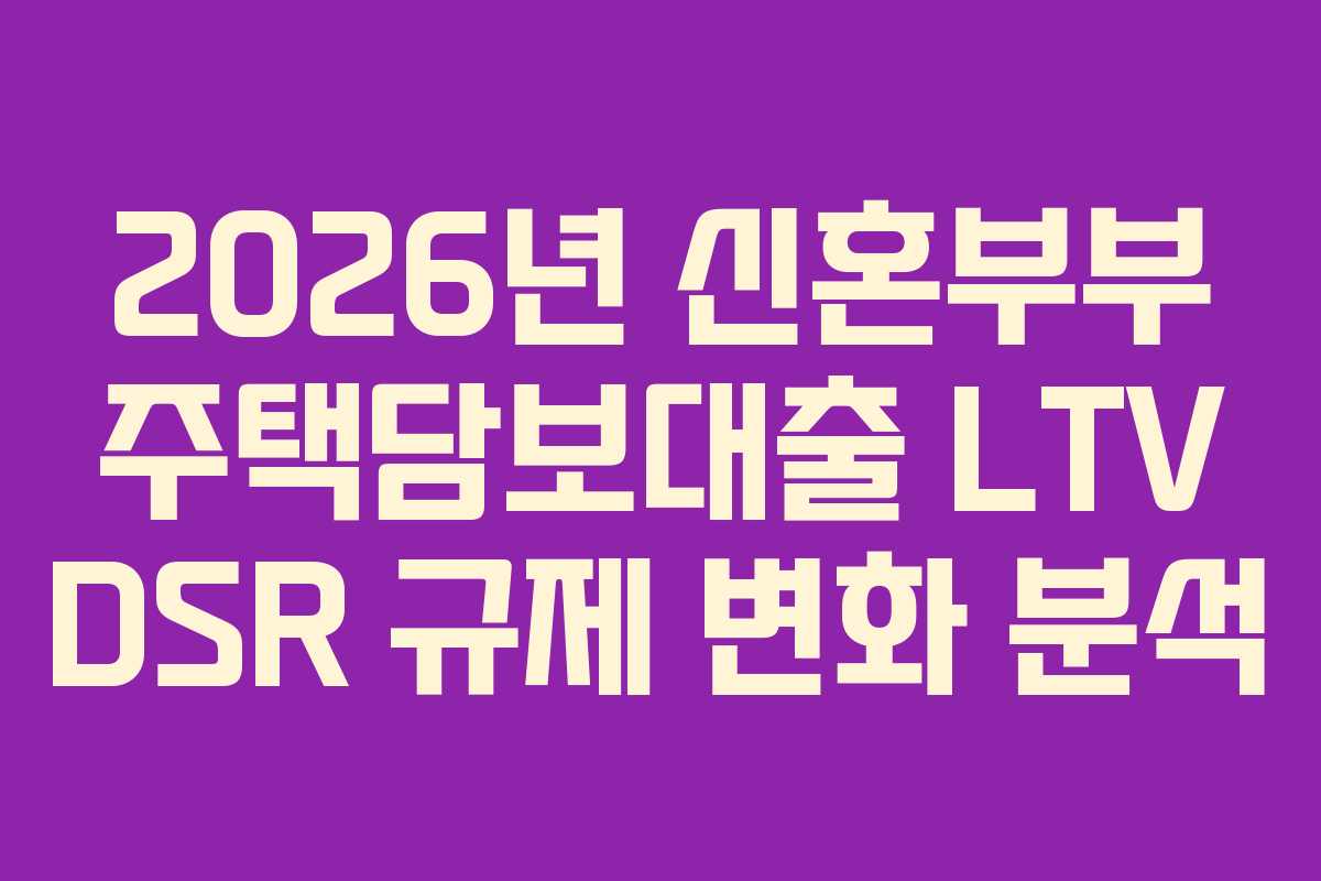 2026년 신혼부부 주택담보대출 LTV DSR 규제 변화 분석
