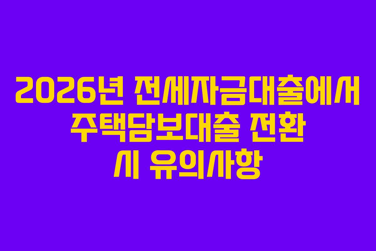 2026년 전세자금대출에서 주택담보대출 전환 시 유의사항