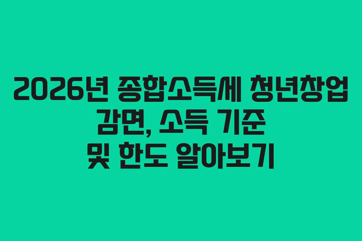 2026년 종합소득세 청년창업 감면, 소득 기준 및 한도 알아보기