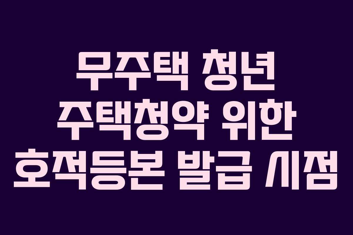 무주택 청년 주택청약 위한 호적등본 발급 시점
