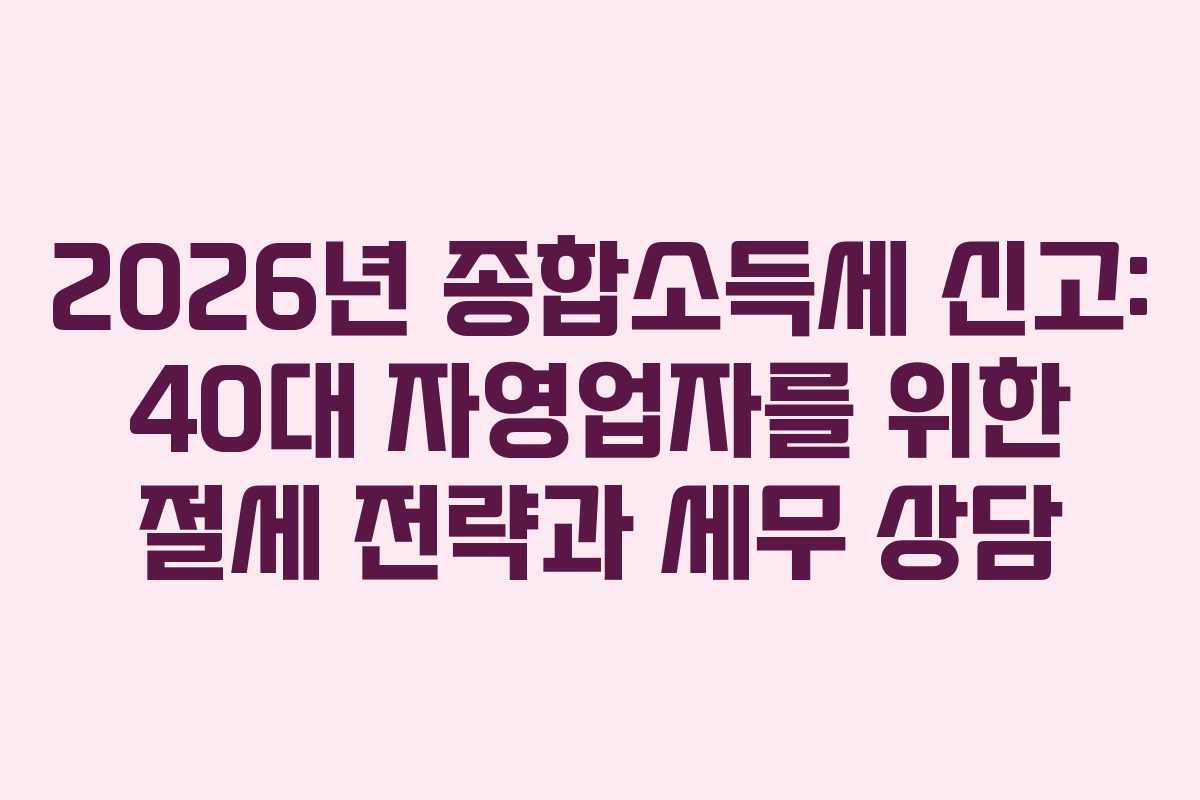 2026년 종합소득세 신고: 40대 자영업자를 위한 절세 전략과 세무 상담
