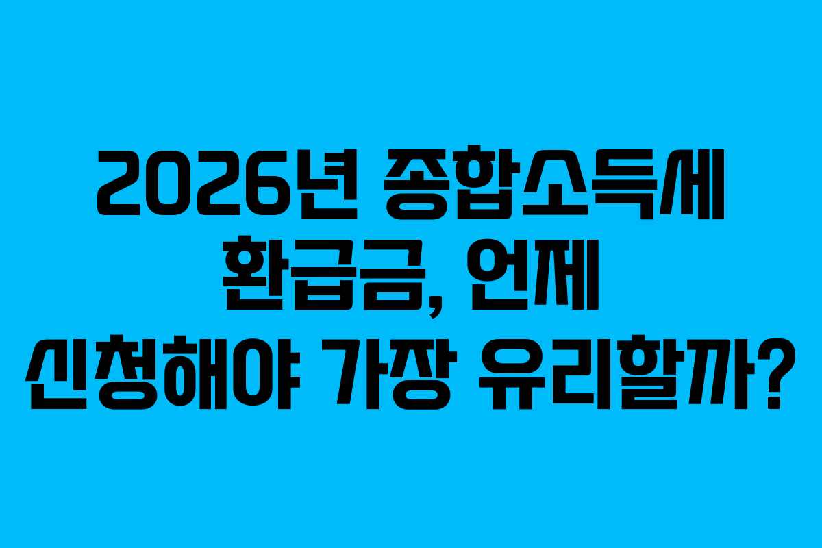2026년 종합소득세 환급금, 언제 신청해야 가장 유리할까?