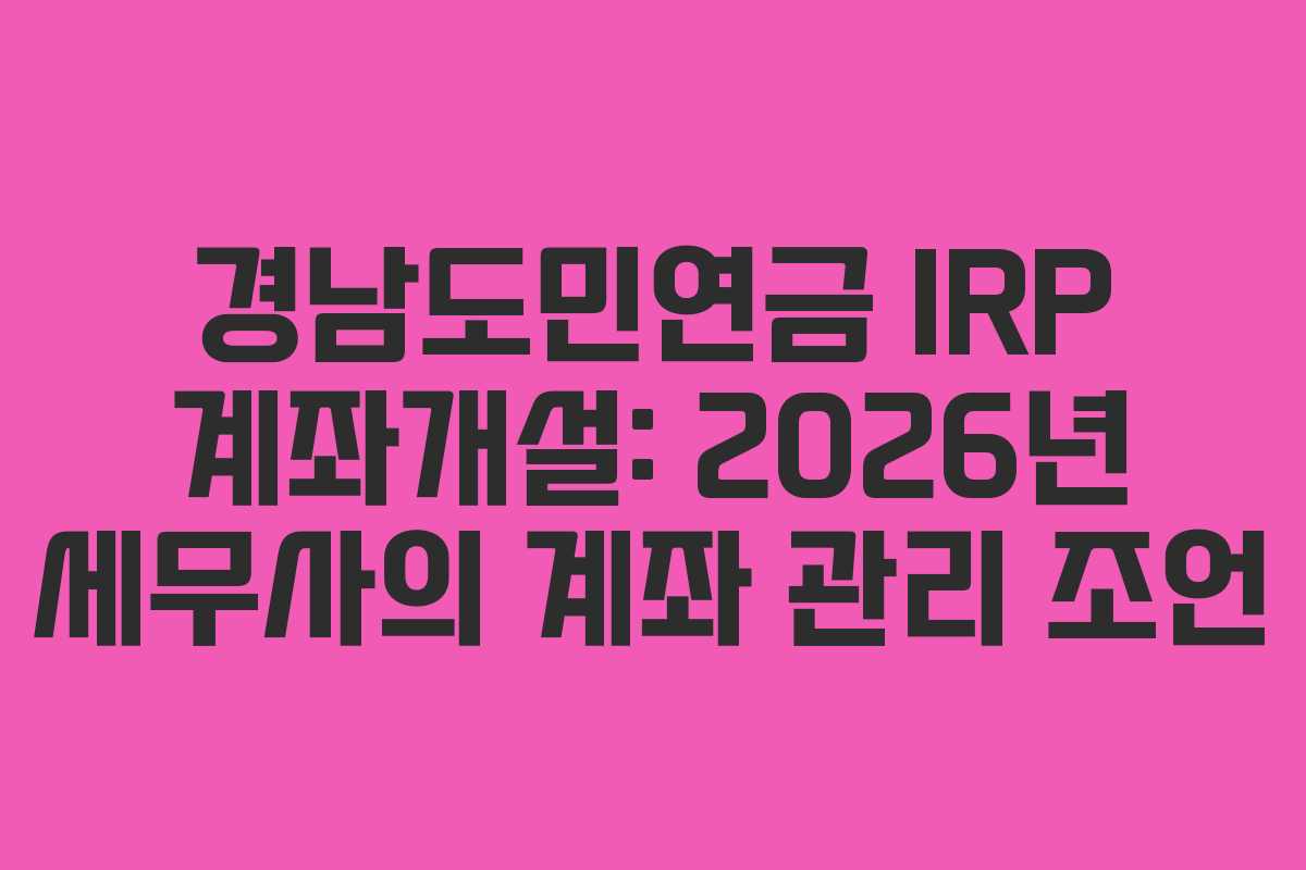 경남도민연금 IRP 계좌개설: 2026년 세무사의 계좌 관리 조언