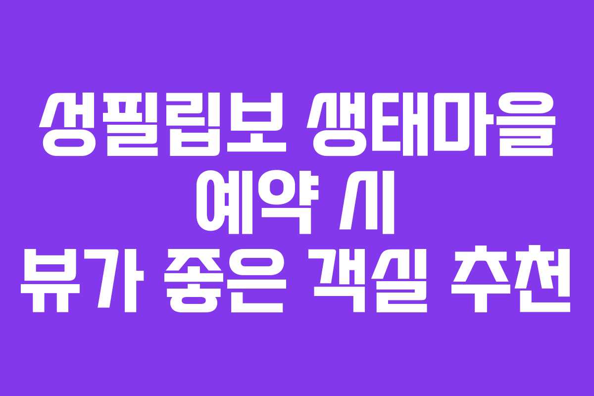 성필립보 생태마을 예약 시 뷰가 좋은 객실 추천
