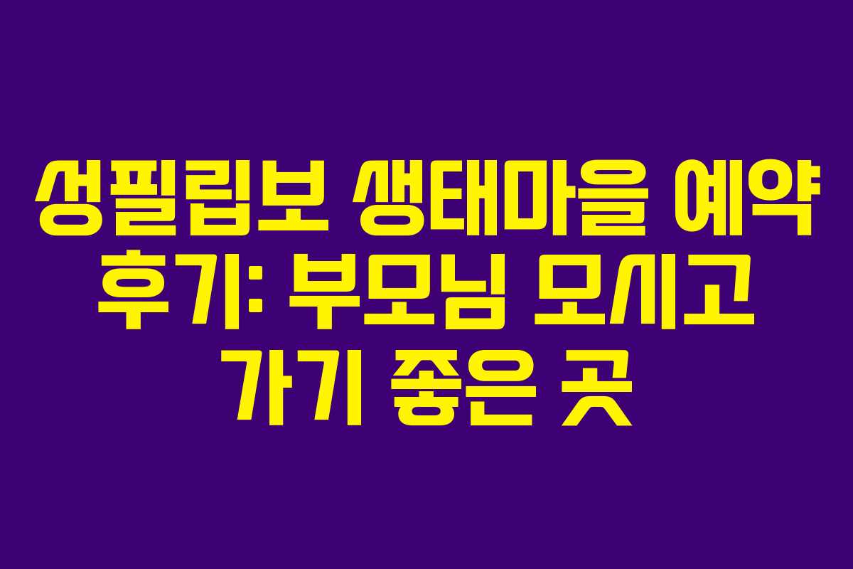 성필립보 생태마을 예약 후기: 부모님 모시고 가기 좋은 곳