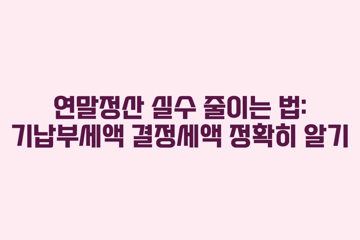 연말정산 실수 줄이는 법: 기납부세액 결정세액 정확히 알기