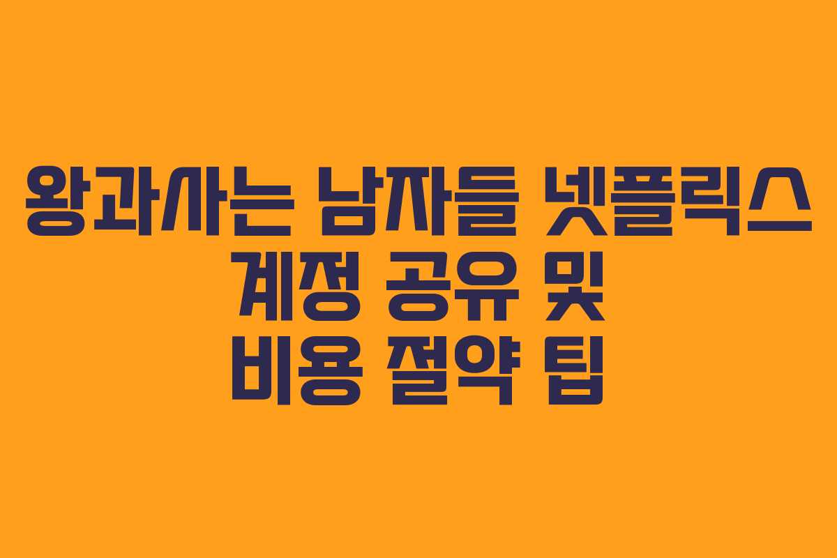 왕과사는 남자들 넷플릭스 계정 공유 및 비용 절약 팁