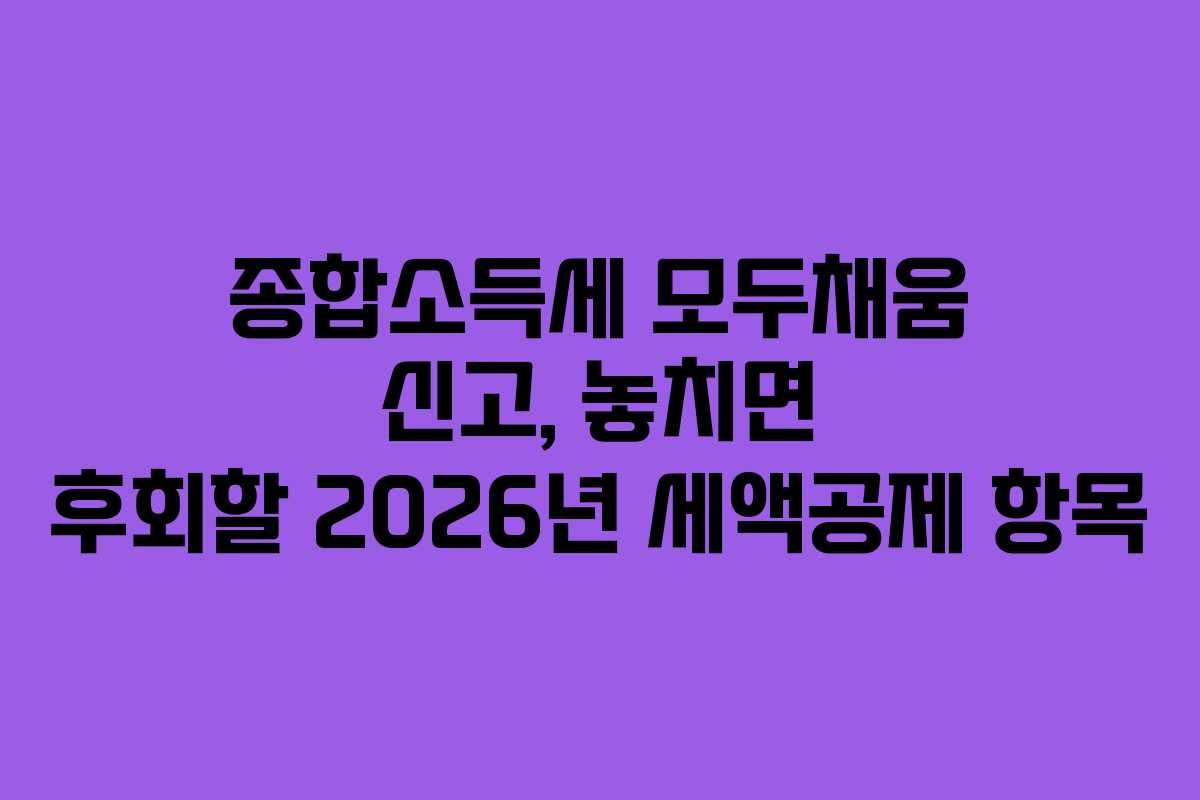 종합소득세 모두채움 신고, 놓치면 후회할 2026년 세액공제 항목