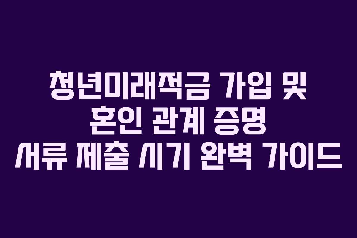 청년미래적금 가입 및 혼인 관계 증명 서류 제출 시기 완벽 가이드