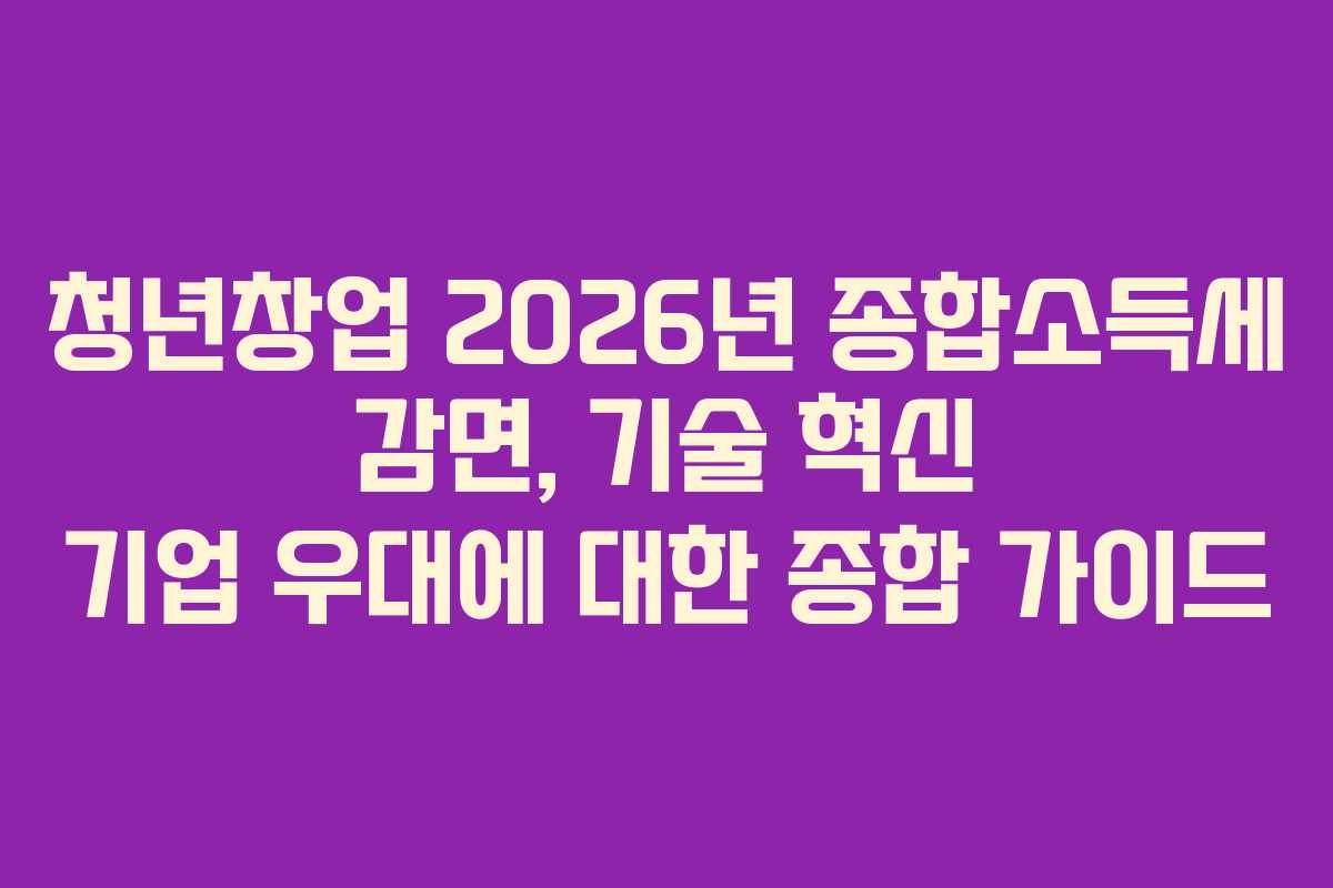 청년창업 2026년 종합소득세 감면, 기술 혁신 기업 우대에 대한 종합 가이드