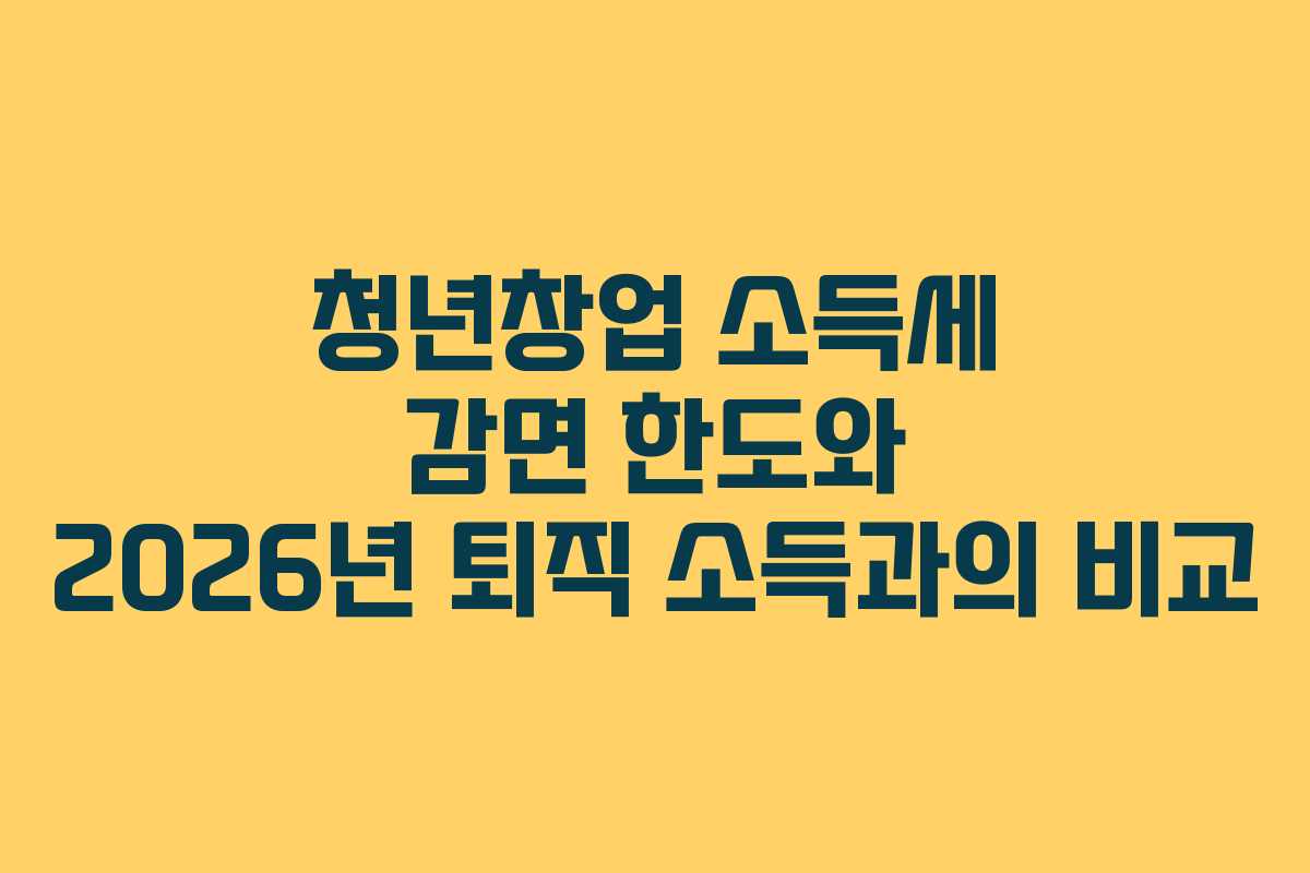 청년창업 소득세 감면 한도와 2026년 퇴직 소득과의 비교