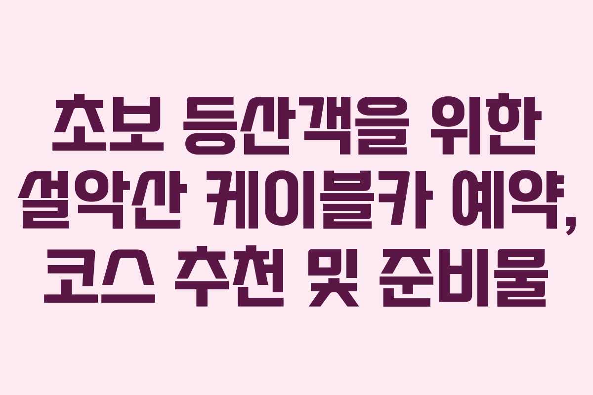 초보 등산객을 위한 설악산 케이블카 예약, 코스 추천 및 준비물