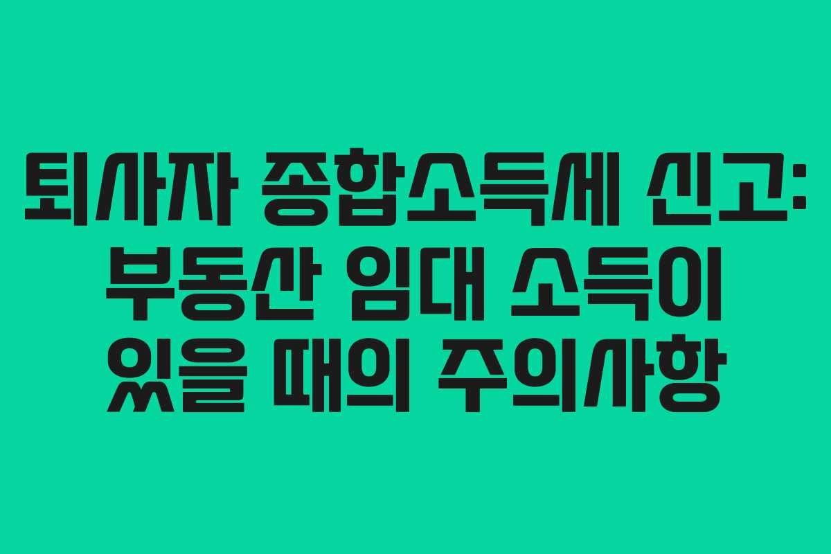 퇴사자 종합소득세 신고: 부동산 임대 소득이 있을 때의 주의사항