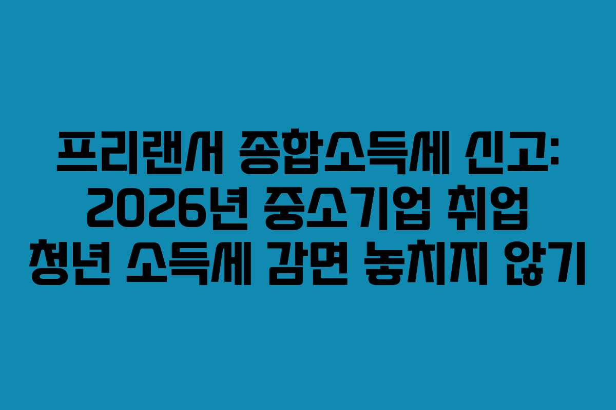 프리랜서 종합소득세 신고: 2026년 중소기업 취업 청년 소득세 감면 놓치지 않기