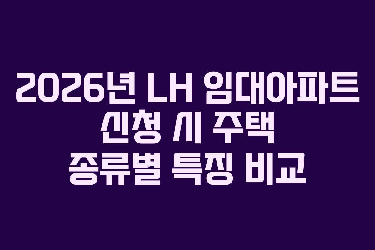 2026년 LH 임대아파트 신청 시 주택 종류별 특징 비교