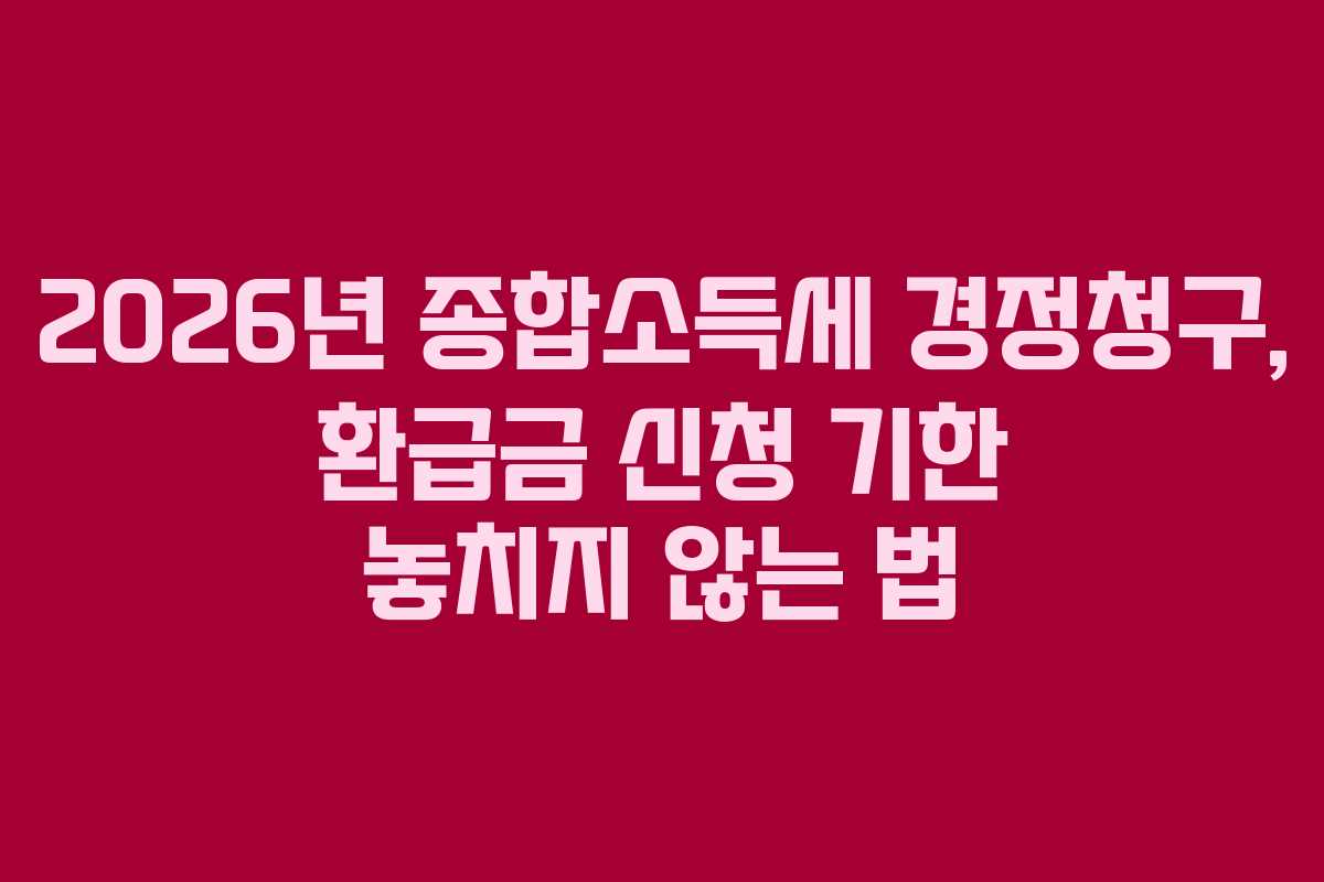 2026년 종합소득세 경정청구, 환급금 신청 기한 놓치지 않는 법