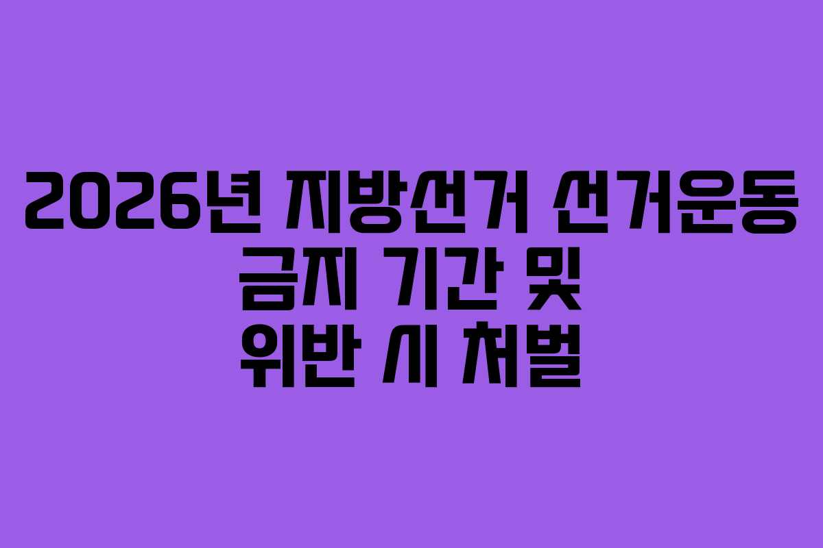 2026년 지방선거 선거운동 금지 기간 및 위반 시 처벌