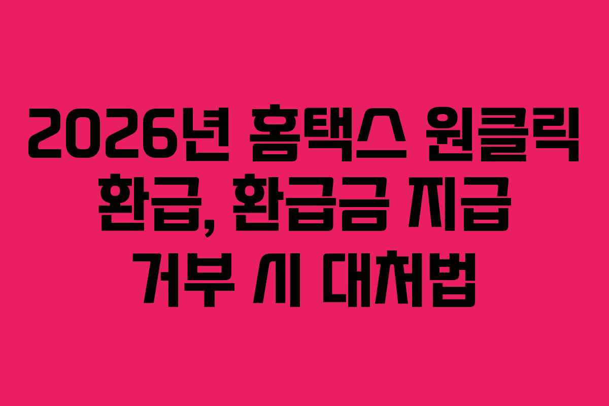 2026년 홈택스 원클릭 환급, 환급금 지급 거부 시 대처법