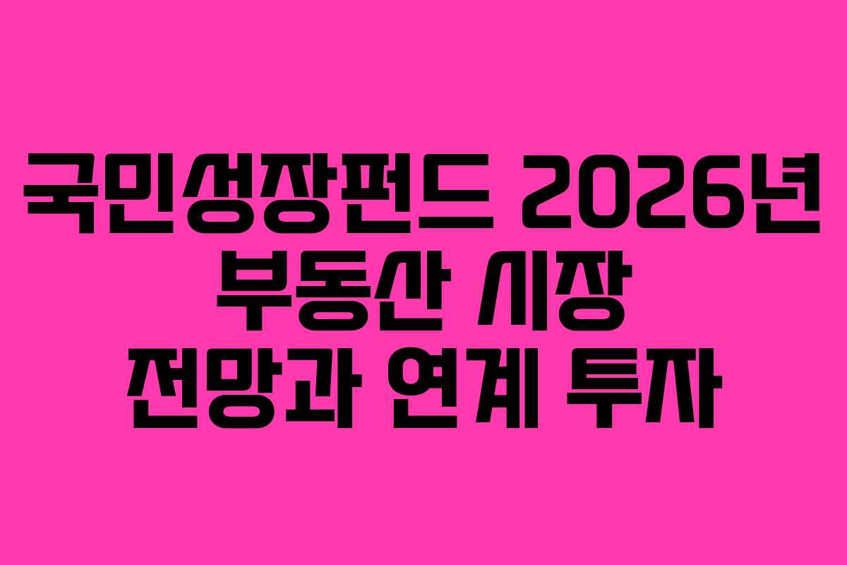 국민성장펀드 2026년 부동산 시장 전망과 연계 투자