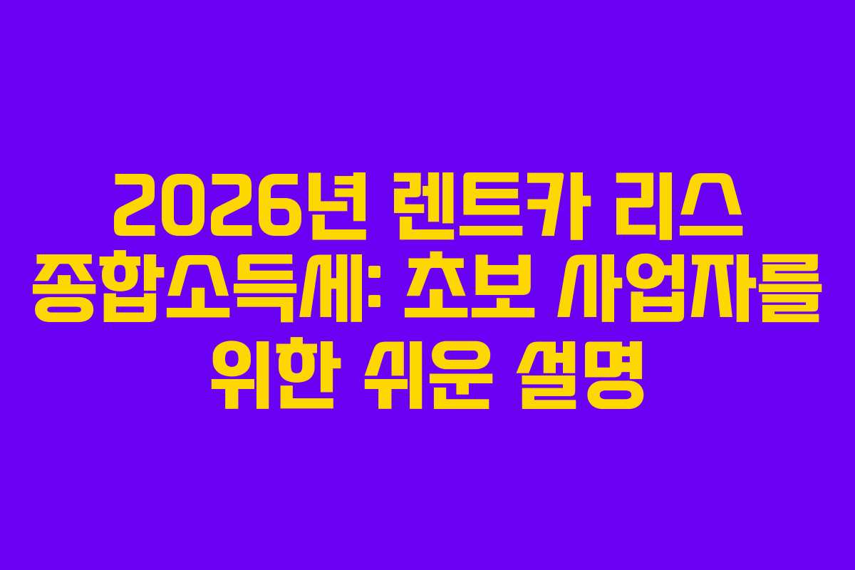 2026년 렌트카 리스 종합소득세: 초보 사업자를 위한 쉬운 설명