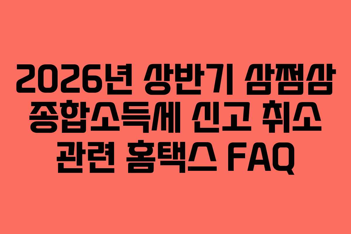 2026년 상반기 삼쩜삼 종합소득세 신고 취소 관련 홈택스 FAQ