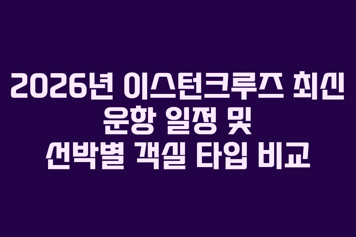 2026년 이스턴크루즈 최신 운항 일정 및 선박별 객실 타입 비교