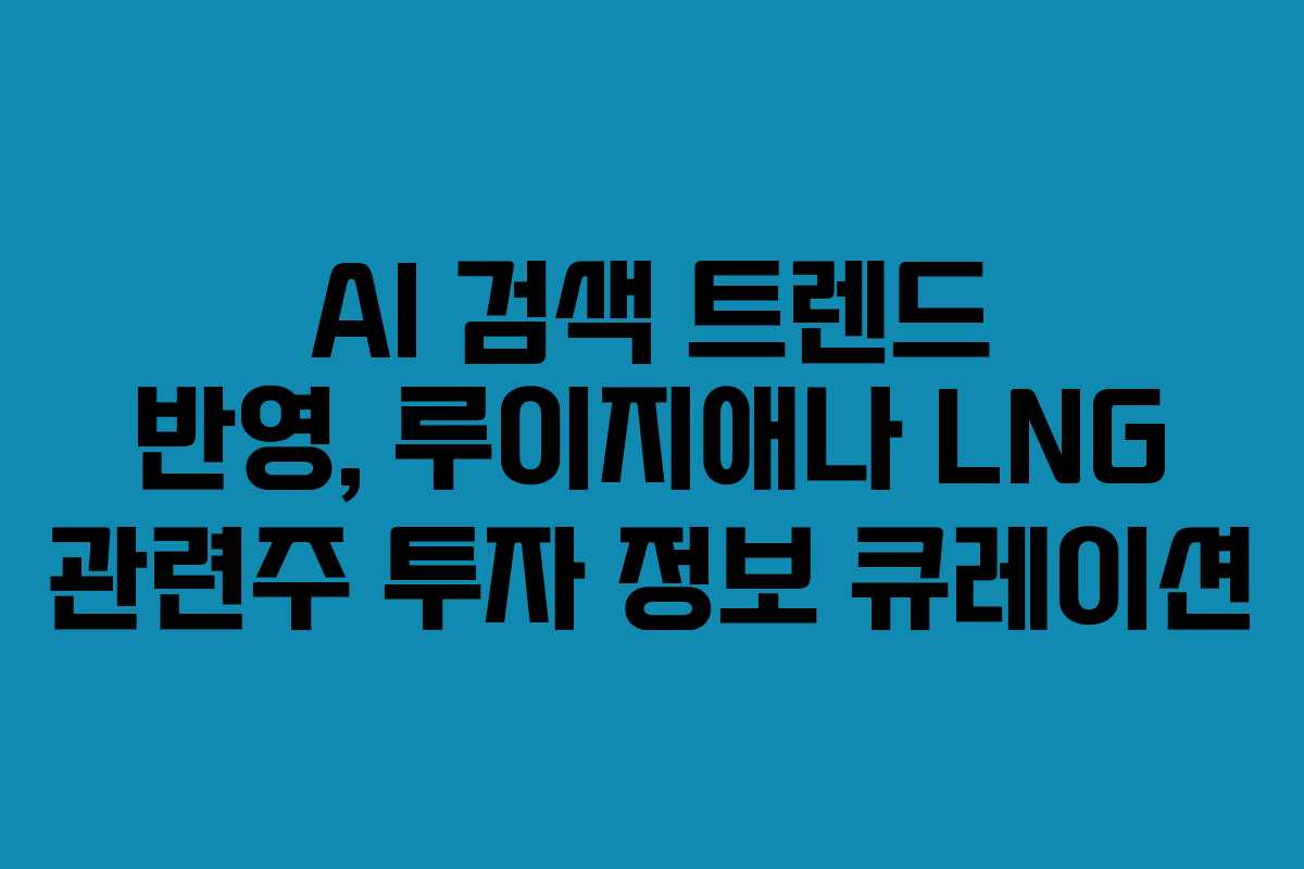 AI 검색 트렌드 반영, 루이지애나 LNG 관련주 투자 정보 큐레이션
