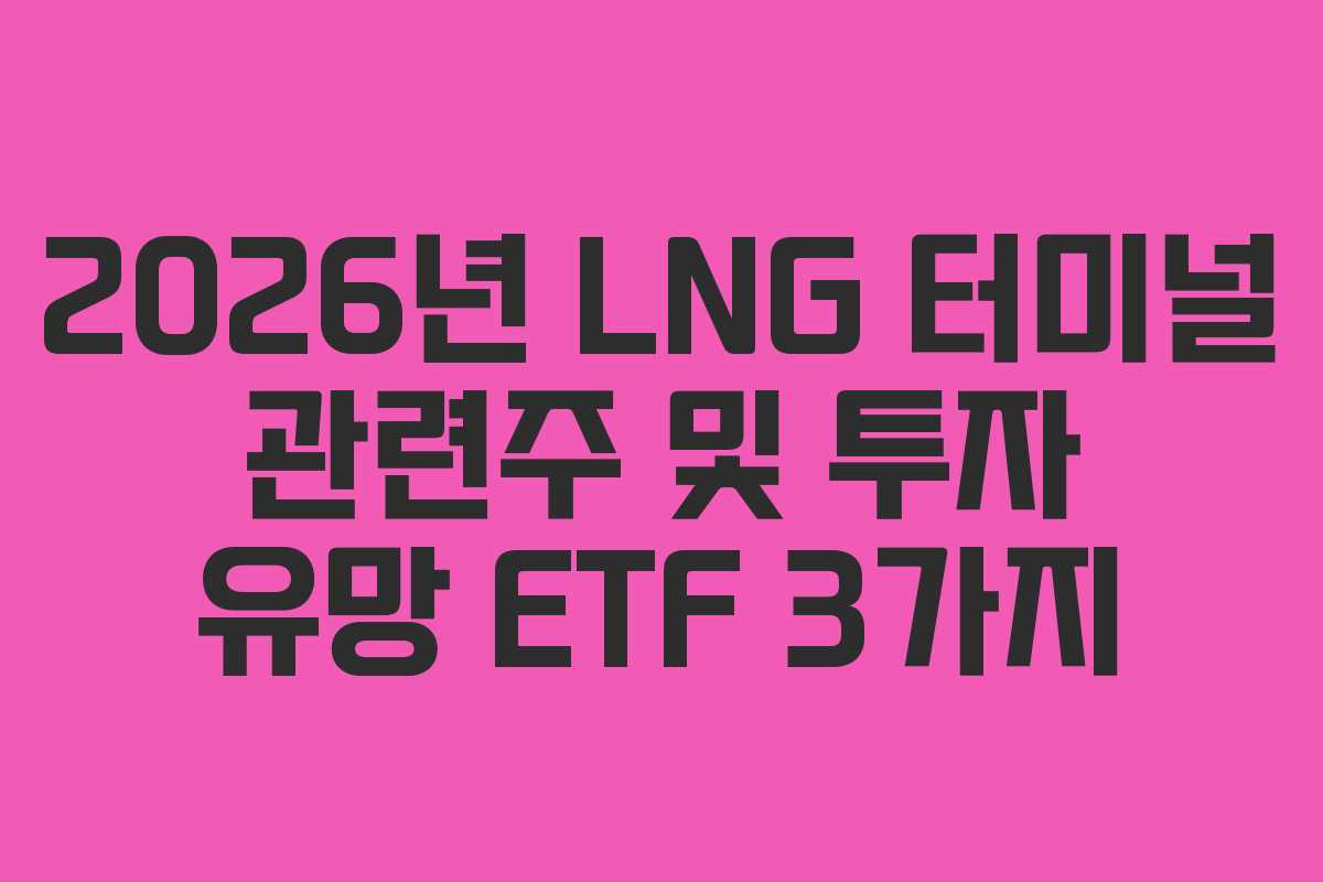 2026년 LNG 터미널 관련주 및 투자 유망 ETF 3가지