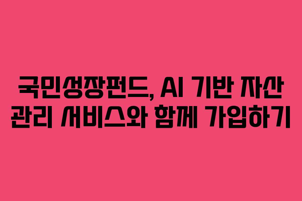 국민성장펀드, AI 기반 자산 관리 서비스와 함께 가입하기