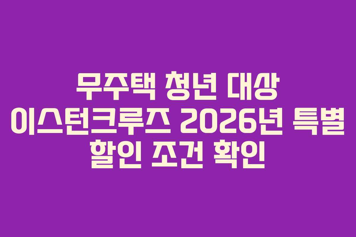 무주택 청년 대상 이스턴크루즈 2026년 특별 할인 조건 확인