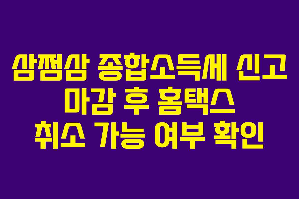 삼쩜삼 종합소득세 신고 마감 후 홈택스 취소 가능 여부 확인