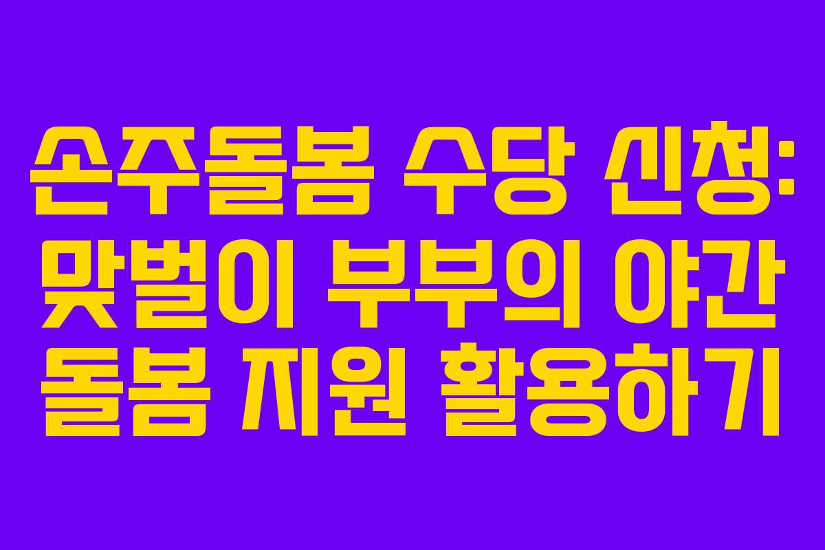손주돌봄 수당 신청: 맞벌이 부부의 야간 돌봄 지원 활용하기