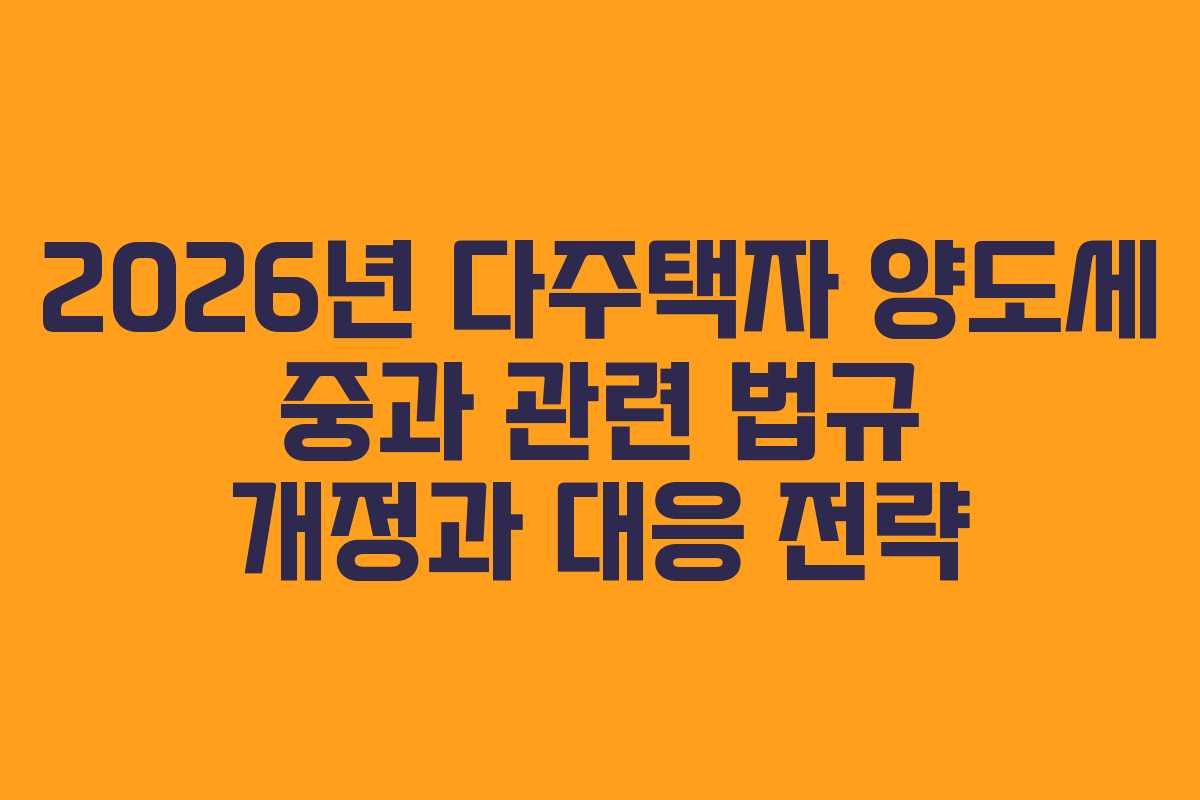 2026년 다주택자 양도세 중과 관련 법규 개정과 대응 전략