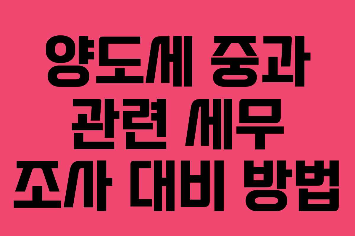 양도세 중과 관련 세무 조사 대비 방법