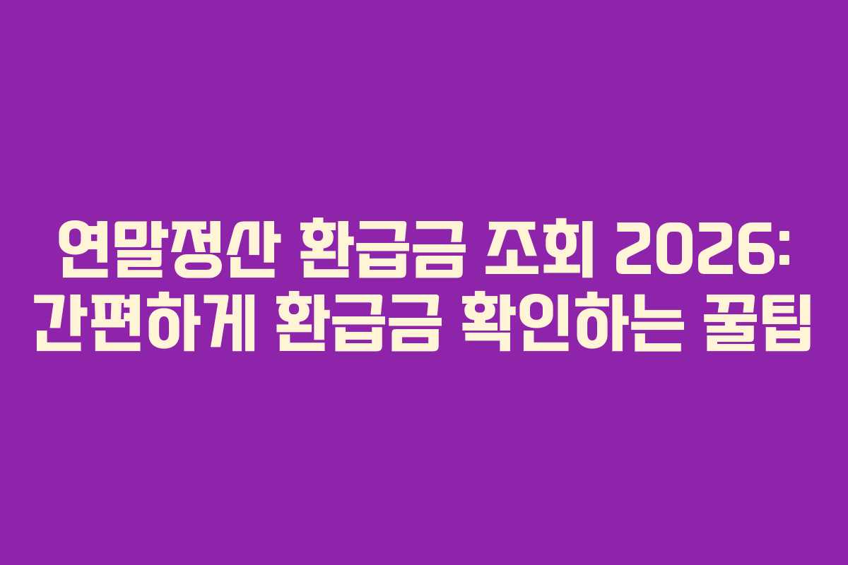 연말정산 환급금 조회 2026: 간편하게 환급금 확인하는 꿀팁
