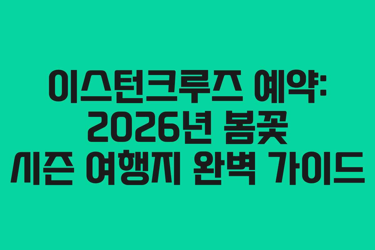 이스턴크루즈 예약: 2026년 봄꽃 시즌 여행지 완벽 가이드
