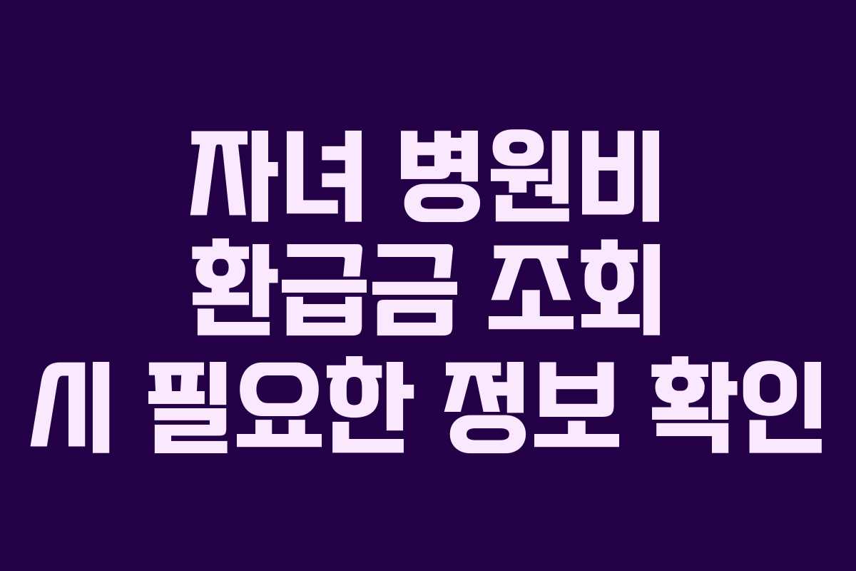 자녀 병원비 환급금 조회 시 필요한 정보 확인