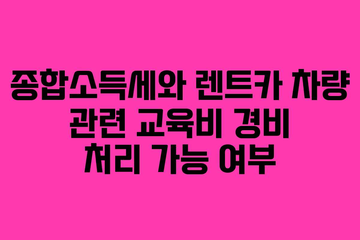 종합소득세와 렌트카 차량 관련 교육비 경비 처리 가능 여부 종합소득세와 렌트카 차량 관련 교육비 경비 처리 가능 여부