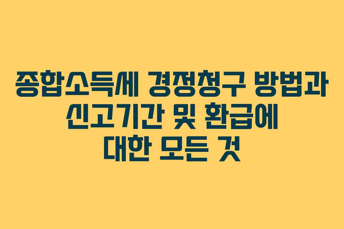 종합소득세 경정청구 방법과 신고기간 및 환급에 대한 모든 것