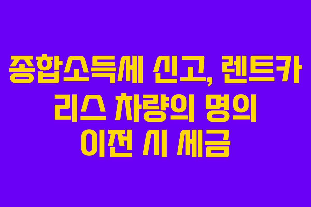 종합소득세 신고, 렌트카 리스 차량의 명의 이전 시 세금