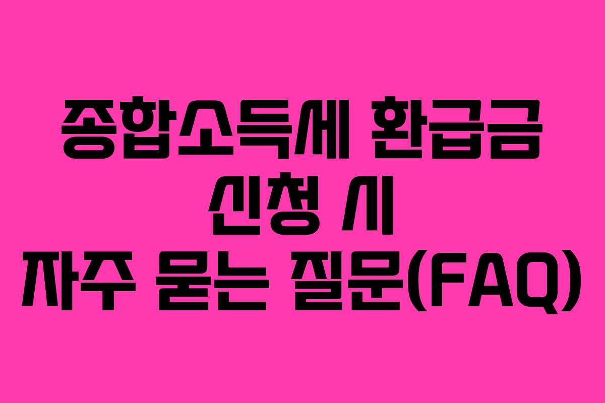 종합소득세 환급금 신청 시 자주 묻는 질문(FAQ)