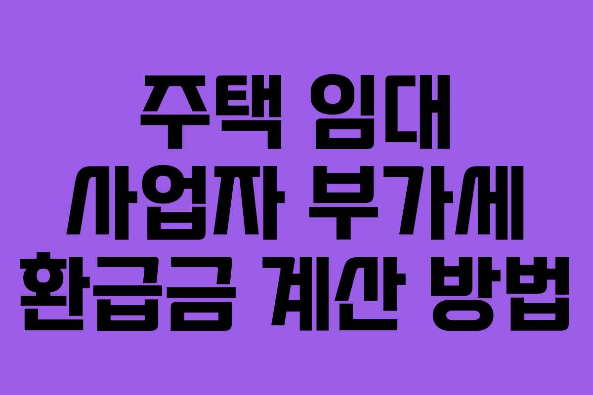 주택 임대 사업자 부가세 환급금 계산 방법