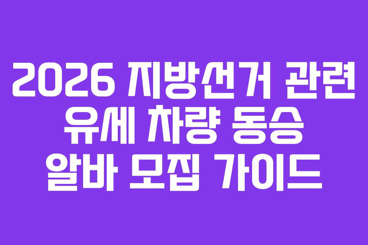 2026 지방선거 관련 유세 차량 동승 알바 모집 가이드