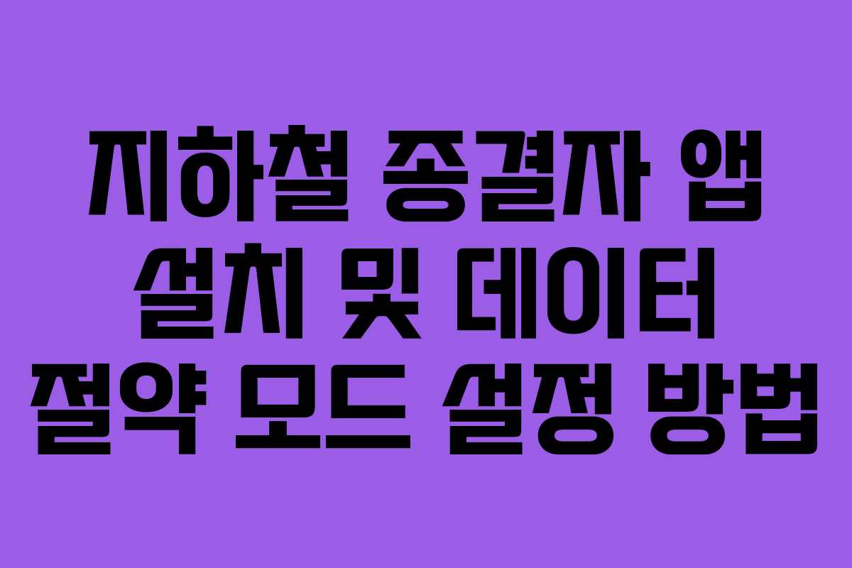 지하철 종결자 앱 설치 및 데이터 절약 모드 설정 방법
